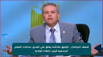 ضعف البرلمان.. توفيق عكاشة يعلق على تعديل ساعات العمل الرسمية قبيل انتهاء الولاية